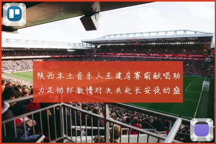 陕西本土音乐人王建房赛前献唱助力足协杯激情对决共赴长安夜的盛宴