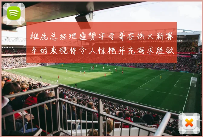 雄鹿总经理盛赞字母哥在热火新赛季的表现将令人惊艳并充满求胜欲